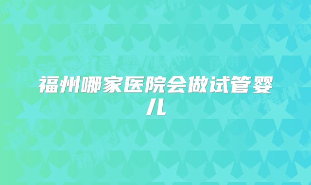 福州哪家医院会做试管婴儿