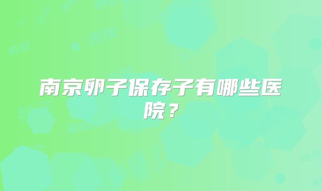 南京卵子保存子有哪些医院?