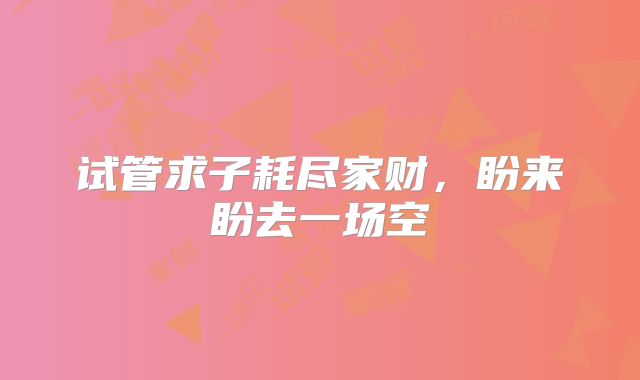 试管求子耗尽家财，盼来盼去一场空