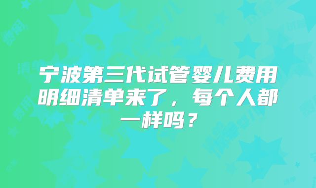 宁波第三代试管婴儿费用明细清单来了，每个人都一样吗？