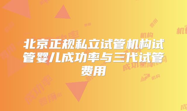 北京正规私立试管机构试管婴儿成功率与三代试管费用