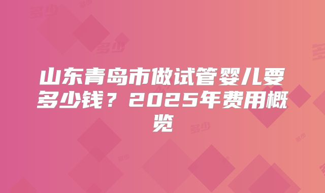 山东青岛市做试管婴儿要多少钱？2025年费用概览