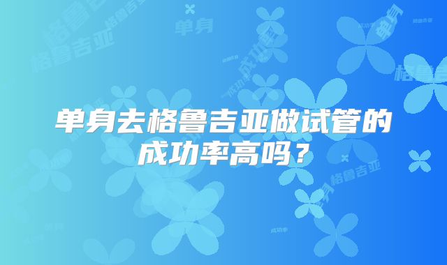 单身去格鲁吉亚做试管的成功率高吗？