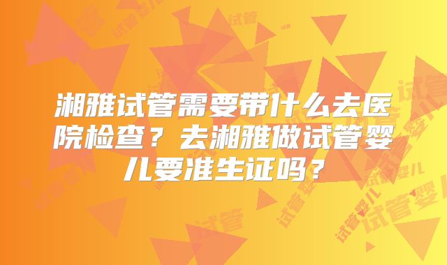 湘雅试管需要带什么去医院检查？去湘雅做试管婴儿要准生证吗？