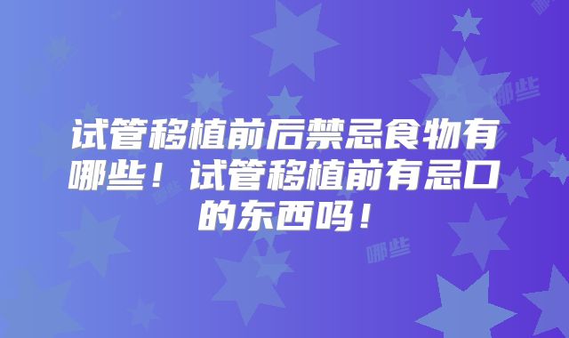 试管移植前后禁忌食物有哪些！试管移植前有忌口的东西吗！