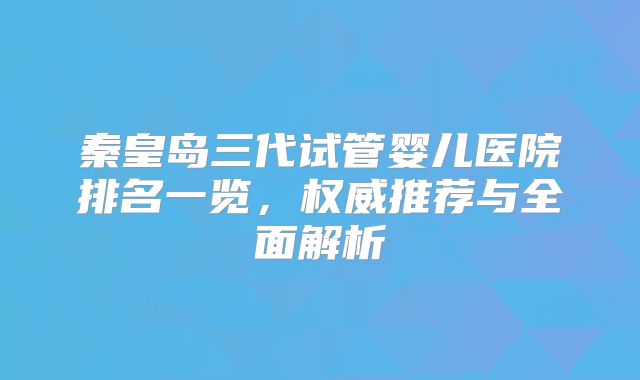 秦皇岛三代试管婴儿医院排名一览，权威推荐与全面解析
