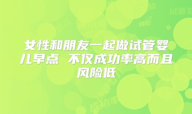 女性和朋友一起做试管婴儿早点 不仅成功率高而且风险低