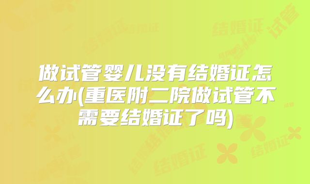 做试管婴儿没有结婚证怎么办(重医附二院做试管不需要结婚证了吗)