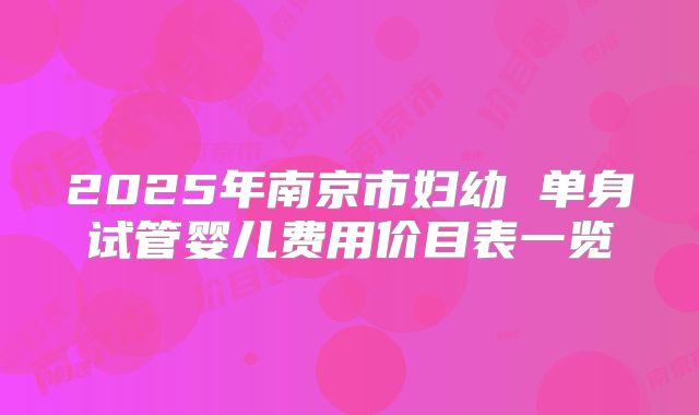 2025年南京市妇幼 单身试管婴儿费用价目表一览