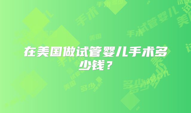 在美国做试管婴儿手术多少钱？