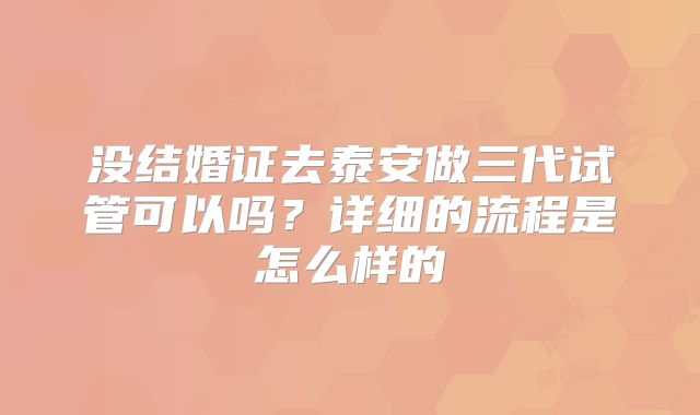 没结婚证去泰安做三代试管可以吗？详细的流程是怎么样的