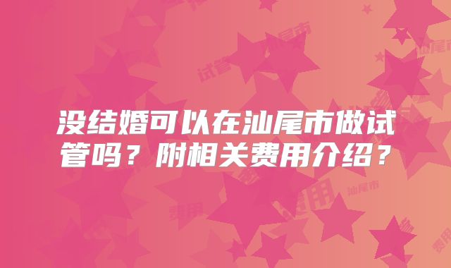 没结婚可以在汕尾市做试管吗？附相关费用介绍？
