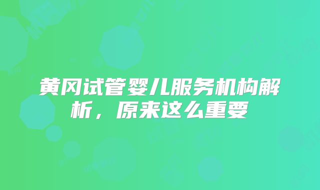 黄冈试管婴儿服务机构解析，原来这么重要