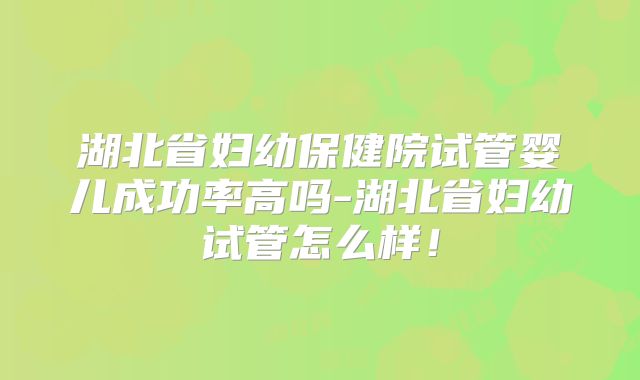 湖北省妇幼保健院试管婴儿成功率高吗-湖北省妇幼试管怎么样!