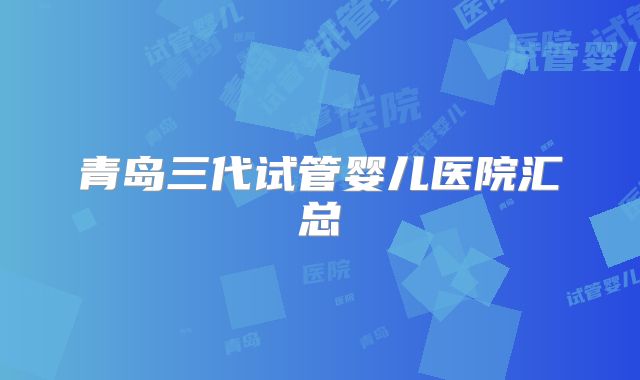 青岛三代试管婴儿医院汇总