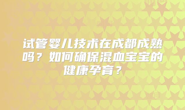 试管婴儿技术在成都成熟吗？如何确保混血宝宝的健康孕育？