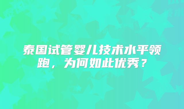 泰国试管婴儿技术水平领跑，为何如此优秀？