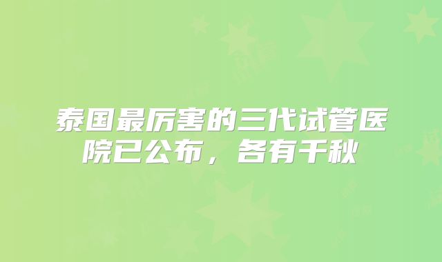 泰国最厉害的三代试管医院已公布,各有千秋