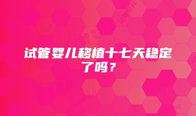 试管婴儿移植十七天稳定了吗？