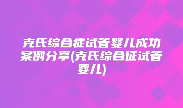 克氏综合症试管婴儿成功案例分享(克氏综合征试管婴儿)