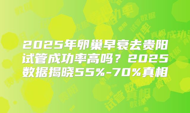 2025年卵巢早衰去贵阳试管成功率高吗？2025数据揭晓55%-70%真相