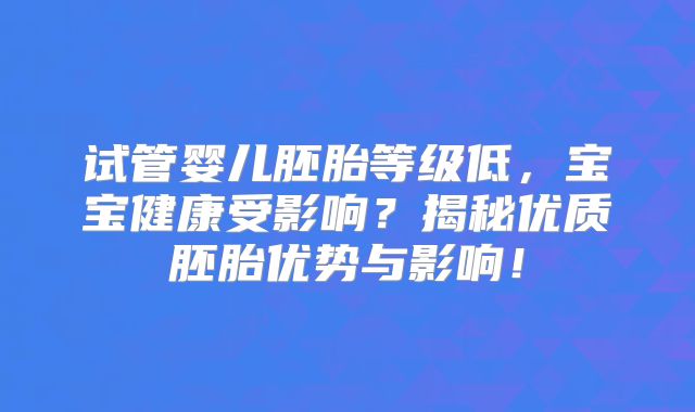 试管婴儿胚胎等级低，宝宝健康受影响？揭秘优质胚胎优势与影响！