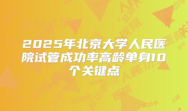 2025年北京大学人民医院试管成功率高龄单身10个关键点