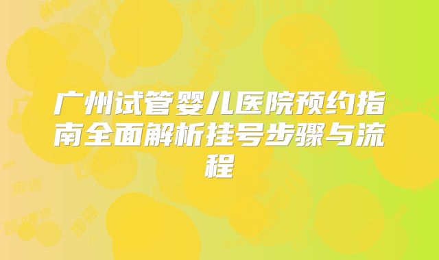 广州试管婴儿医院预约指南全面解析挂号步骤与流程