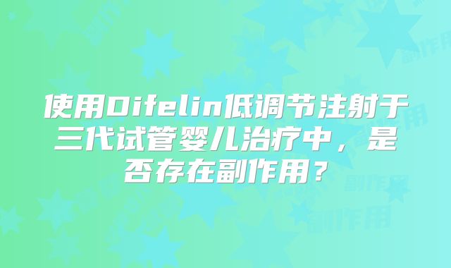 使用Difelin低调节注射于三代试管婴儿治疗中，是否存在副作用？