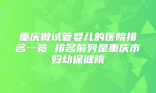 重庆做试管婴儿的医院排名一览 排名前列是重庆市妇幼保健院