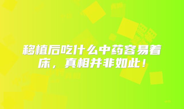 移植后吃什么中药容易着床，真相并非如此！