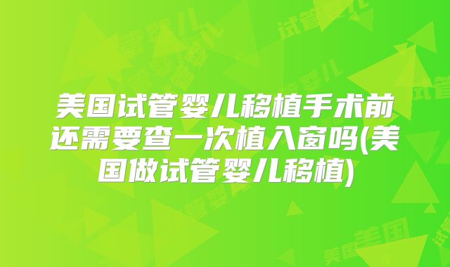 美国试管婴儿移植手术前还需要查一次植入窗吗(美国做试管婴儿移植)