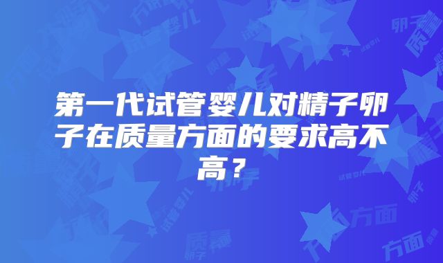 第一代试管婴儿对精子卵子在质量方面的要求高不高？