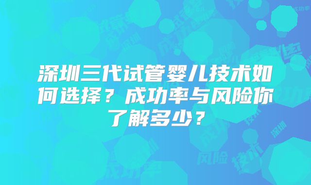 深圳三代试管婴儿技术如何选择？成功率与风险你了解多少？