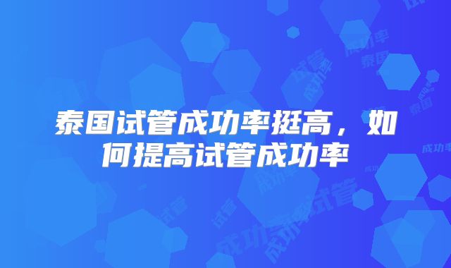 泰国试管成功率挺高，如何提高试管成功率