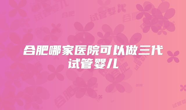 合肥哪家医院可以做三代试管婴儿