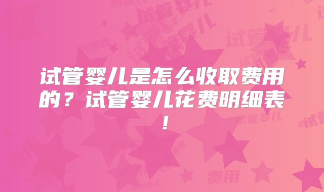 试管婴儿是怎么收取费用的？试管婴儿花费明细表！