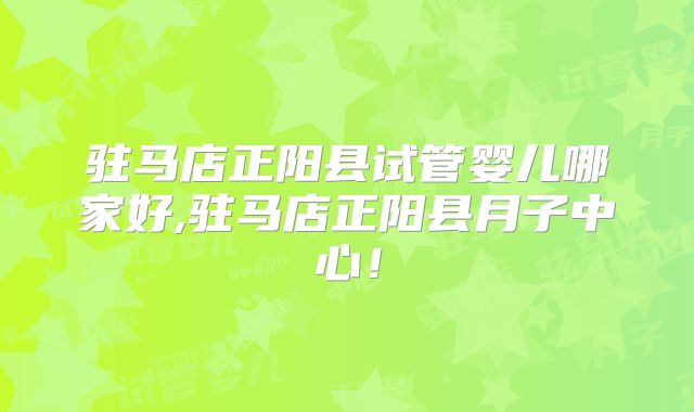 驻马店正阳县试管婴儿哪家好,驻马店正阳县月子中心！