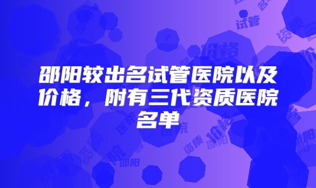 邵阳较出名试管医院以及价格，附有三代资质医院名单