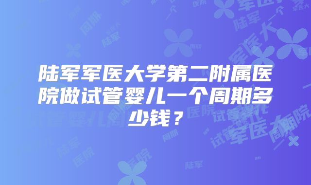 陆军军医大学第二附属医院做试管婴儿一个周期多少钱？