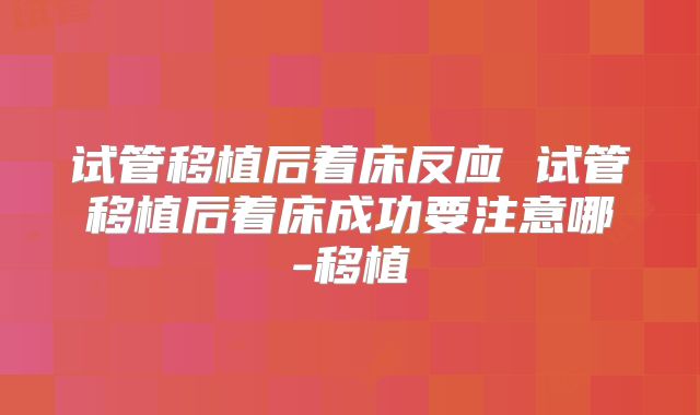 试管移植后着床反应 试管移植后着床成功要注意哪-移植