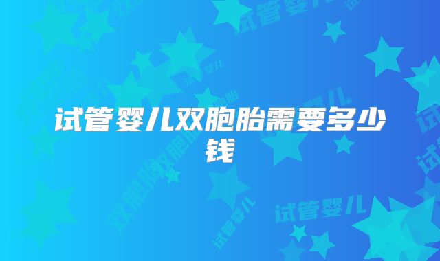 试管婴儿双胞胎需要多少钱