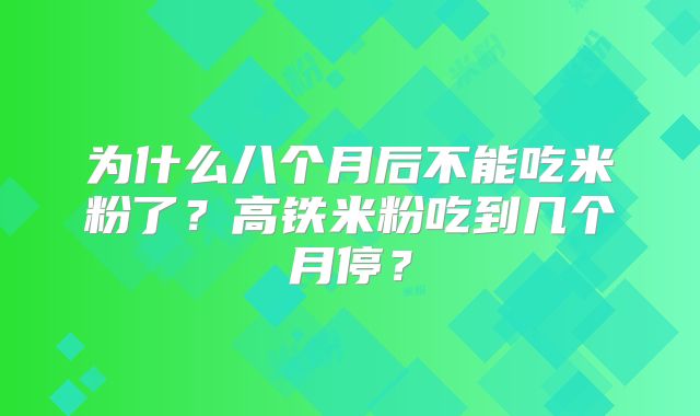 为什么八个月后不能吃米粉了?高铁米粉吃到几个月停?