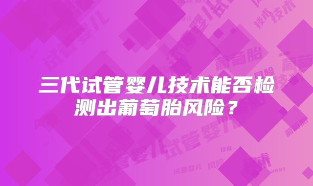 三代试管婴儿技术能否检测出葡萄胎风险？