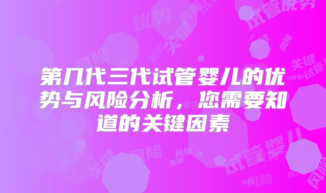 第几代三代试管婴儿的优势与风险分析，您需要知道的关键因素