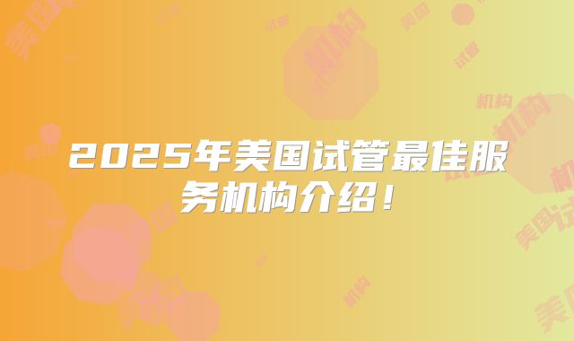 2025年美国试管最佳服务机构介绍!