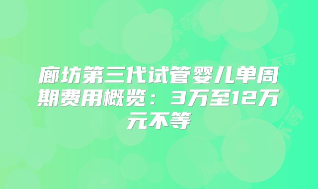 廊坊第三代试管婴儿单周期费用概览：3万至12万元不等