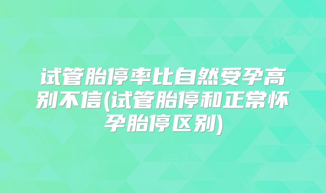 试管胎停率比自然受孕高别不信(试管胎停和正常怀孕胎停区别)
