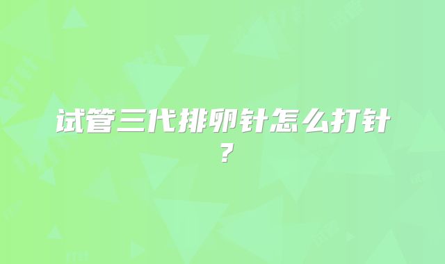 试管三代排卵针怎么打针？