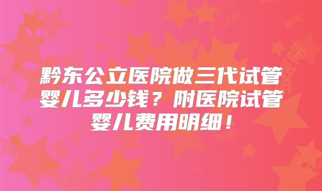 黔东公立医院做三代试管婴儿多少钱？附医院试管婴儿费用明细！